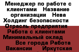 Менеджер по работе с клиентами › Название организации ­ Нева Холдинг безопасности › Отрасль предприятия ­ Работа с клиентами › Минимальный оклад ­ 40 000 - Все города Работа » Вакансии   . Иркутская обл.
